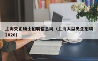 上海央企硕士招聘信息网（上海大型央企招聘2020）