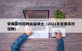 安徽高校招聘应届硕士（2021年安徽高校招聘）