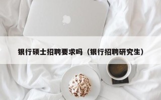 银行硕士招聘要求吗（银行招聘研究生）