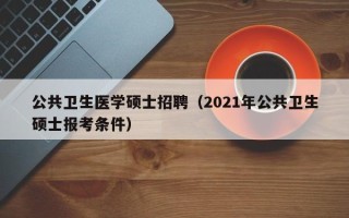 公共卫生医学硕士招聘（2021年公共卫生硕士报考条件）