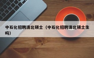 中石化招聘清北硕士（中石化招聘清北硕士生吗）