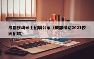 成都移动硕士招聘公示（成都移动2021校园招聘）