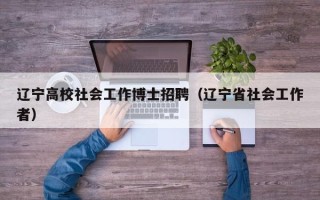 辽宁高校社会工作博士招聘（辽宁省社会工作者）