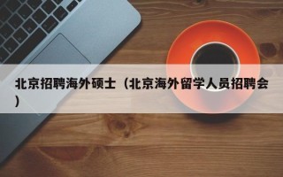 北京招聘海外硕士（北京海外留学人员招聘会）