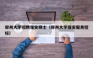 郑州大学招聘保安硕士（郑州大学保安服务招标）