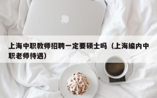 上海中职教师招聘一定要硕士吗（上海编内中职老师待遇）