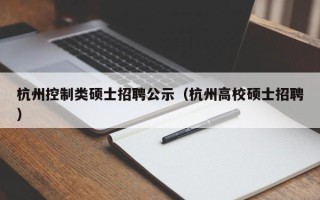 杭州控制类硕士招聘公示（杭州高校硕士招聘）