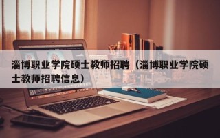 淄博职业学院硕士教师招聘（淄博职业学院硕士教师招聘信息）