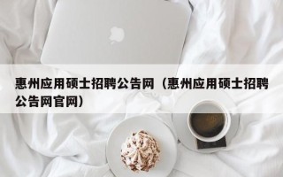 惠州应用硕士招聘公告网（惠州应用硕士招聘公告网官网）