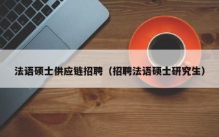 法语硕士供应链招聘（招聘法语硕士研究生）