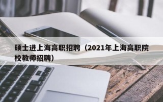 硕士进上海高职招聘（2021年上海高职院校教师招聘）