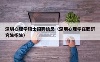 深圳心理学硕士招聘信息（深圳心理学在职研究生招生）