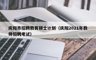 庆阳市招聘教育硕士计划（庆阳2021年教师招聘考试）