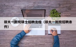 郑大一附院硕士招聘流程（郑大一附院招聘条件）