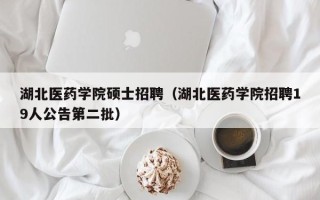 湖北医药学院硕士招聘（湖北医药学院招聘19人公告第二批）