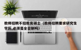 教师招聘不招教育硕士（教师招聘要求研究生学历,必须是全日制吗）