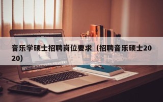 音乐学硕士招聘岗位要求（招聘音乐硕士2020）