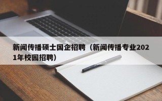 新闻传播硕士国企招聘（新闻传播专业2021年校园招聘）