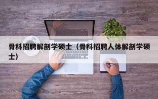 骨科招聘解剖学硕士（骨科招聘人体解剖学硕士）