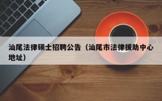 汕尾法律硕士招聘公告（汕尾市法律援助中心地址）