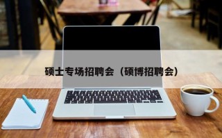 硕士专场招聘会（硕博招聘会）