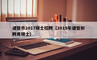 诸暨市2017硕士招聘（2019年诸暨拟聘用硕士）