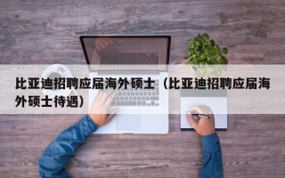 比亚迪招聘应届海外硕士（比亚迪招聘应届海外硕士待遇）