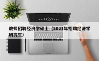 教师招聘经济学硕士（2021年招聘经济学研究生）