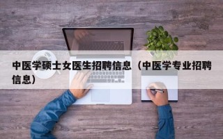 中医学硕士女医生招聘信息（中医学专业招聘信息）