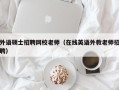 外语硕士招聘网校老师（在线英语外教老师招聘）