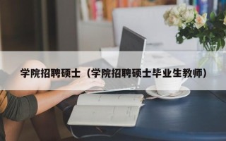 学院招聘硕士（学院招聘硕士毕业生教师）