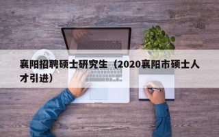 襄阳招聘硕士研究生（2020襄阳市硕士人才引进）