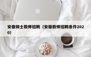 安徽硕士教师招聘（安徽教师招聘条件2020）