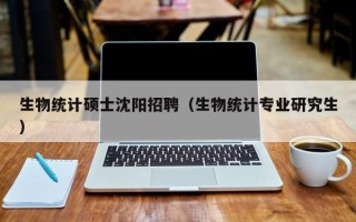 生物统计硕士沈阳招聘（生物统计专业研究生）