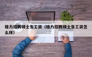 格力招聘硕士生工资（格力招聘硕士生工资怎么样）