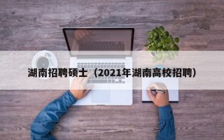 湖南招聘硕士（2021年湖南高校招聘）
