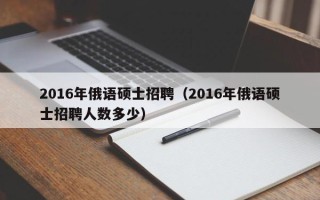 2016年俄语硕士招聘（2016年俄语硕士招聘人数多少）