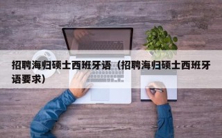 招聘海归硕士西班牙语（招聘海归硕士西班牙语要求）