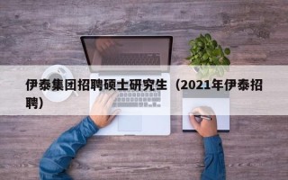 伊泰集团招聘硕士研究生（2021年伊泰招聘）