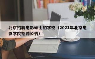 北京招聘电影硕士的学校（2021年北京电影学院招聘公告）