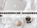 吉林省旅游管理硕士招聘（吉林省旅游集团招聘）