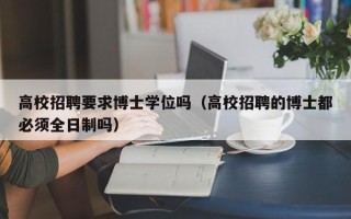 高校招聘要求博士学位吗（高校招聘的博士都必须全日制吗）