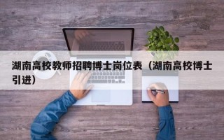 湖南高校教师招聘博士岗位表（湖南高校博士引进）