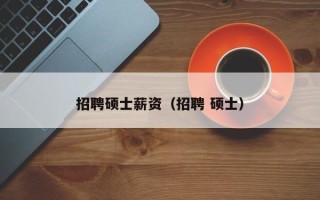 招聘硕士薪资（招聘 硕士）