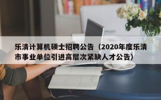乐清计算机硕士招聘公告（2020年度乐清市事业单位引进高层次紧缺人才公告）