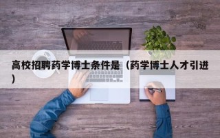高校招聘药学博士条件是（药学博士人才引进）