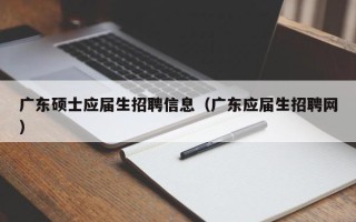 广东硕士应届生招聘信息（广东应届生招聘网）