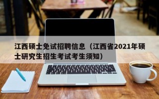 江西硕士免试招聘信息（江西省2021年硕士研究生招生考试考生须知）