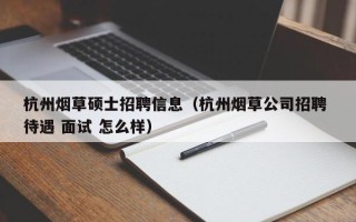 杭州烟草硕士招聘信息（杭州烟草公司招聘 待遇 面试 怎么样）