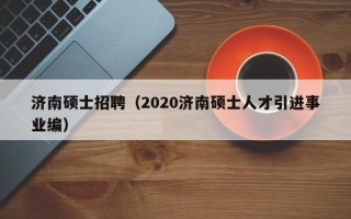 济南硕士招聘（2020济南硕士人才引进事业编）